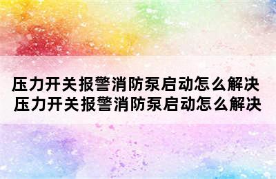 压力开关报警消防泵启动怎么解决 压力开关报警消防泵启动怎么解决